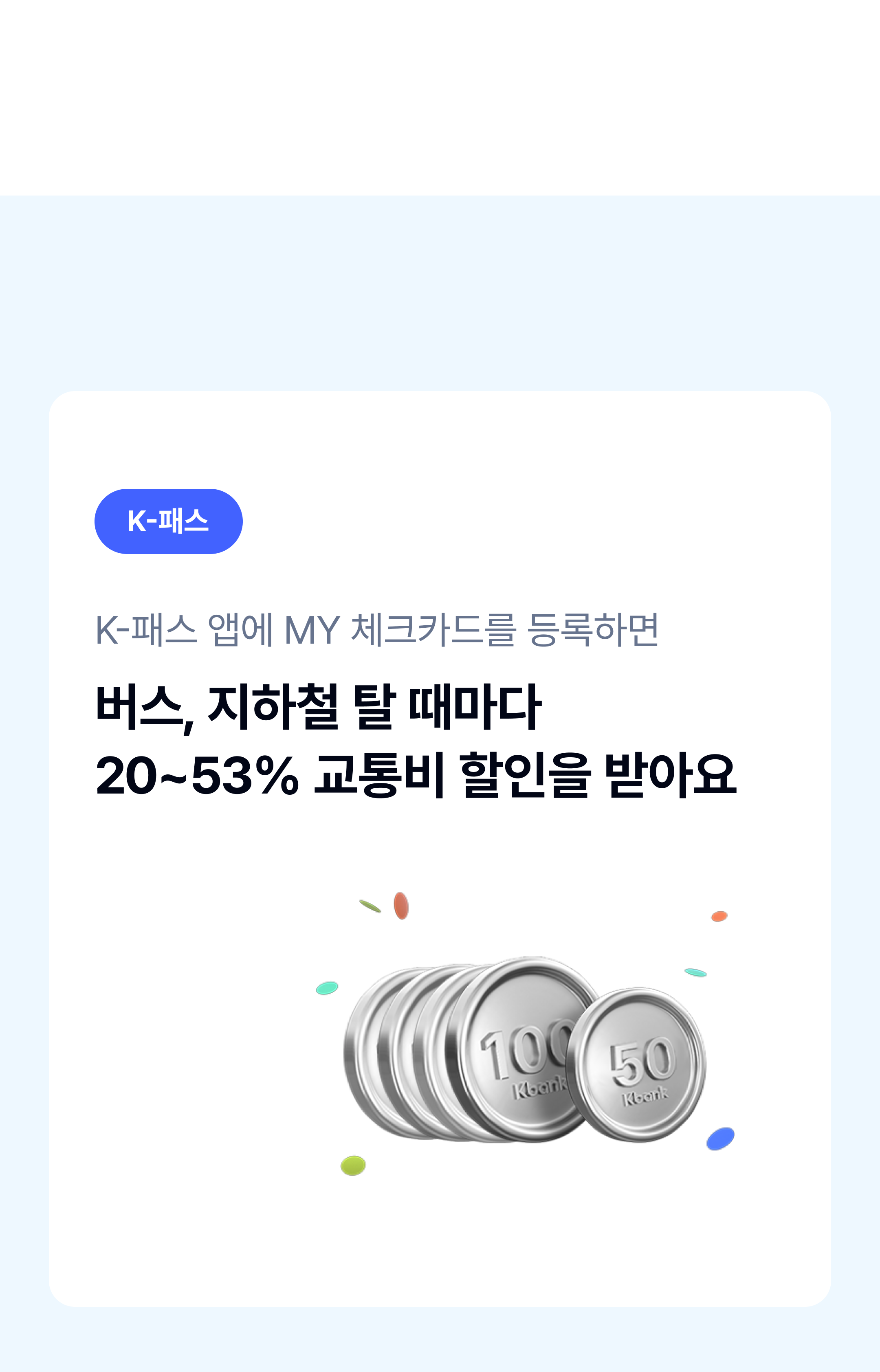 K-패스
K-패스 앱에 MY체크카드를 등록하면
버스, 지하철 탈 때마다
20~53% 교통비 할인을 받아요