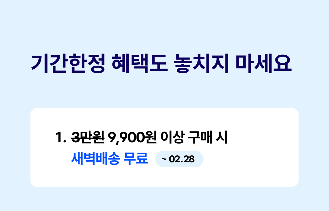 기간한정 혜택도 놓치지 마세요
1.3만원 취소선 9,900원 이상 구매 시 새벽배송 무료 ~2.28