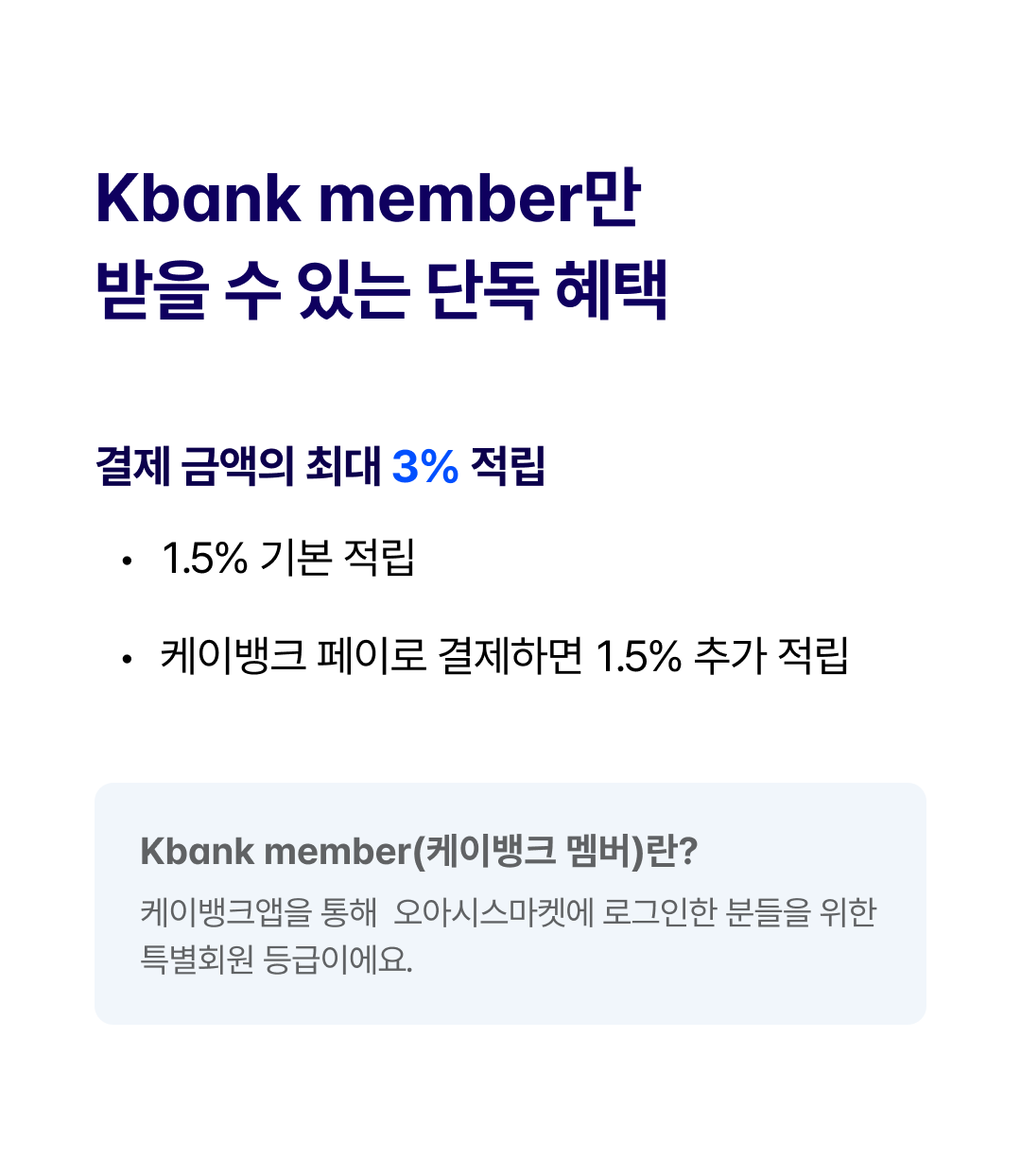 Kbank member만 받을 수 있는 단독 혜택

결제 금액의 최대 3% 적립
- 1.5% 기본 적립
- 케이뱅크 페이로 결제하면 1.5% 추가 적립

Kbank member(케이뱅크 멤버)란?
케이뱅크앱을 통해 오아시스마켓에 로그인한 분들을 위한 특별회원 등급이에요.